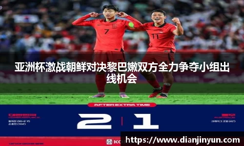 亚洲杯激战朝鲜对决黎巴嫩双方全力争夺小组出线机会